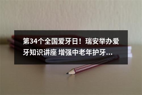 第34个全国爱牙日！瑞安举办爱牙知识讲座 增强中老年护牙意识