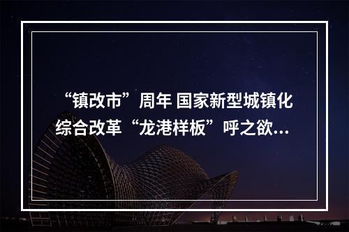 “镇改市”周年 国家新型城镇化综合改革“龙港样板”呼之欲出