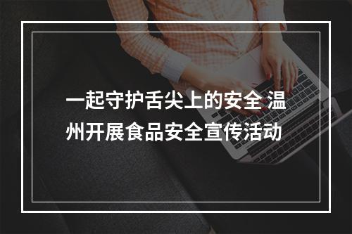 一起守护舌尖上的安全 温州开展食品安全宣传活动