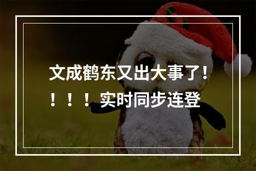 文成鹤东又出大事了！！！！实时同步连登