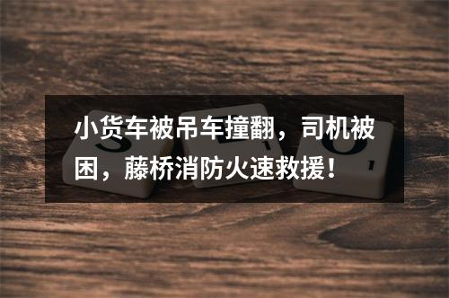 小货车被吊车撞翻，司机被困，藤桥消防火速救援！