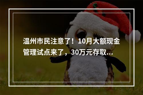 温州市民注意了！10月大额现金管理试点来了，30万元存取现金要列入管理