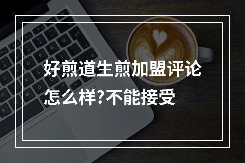 好煎道生煎加盟评论怎么样?不能接受