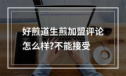 好煎道生煎加盟评论怎么样?不能接受
