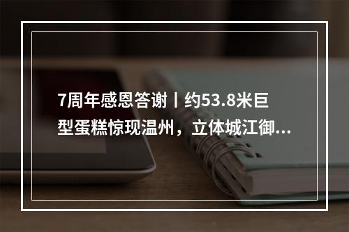 7周年感恩答谢丨约53.8米巨型蛋糕惊现温州，立体城江御公馆创意展示区开放，宠粉壕...