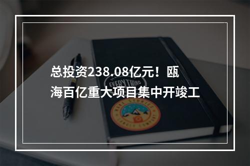 总投资238.08亿元！瓯海百亿重大项目集中开竣工