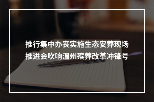 推行集中办丧实施生态安葬现场推进会吹响温州殡葬改革冲锋号