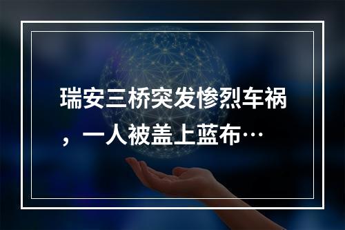瑞安三桥突发惨烈车祸，一人被盖上蓝布…