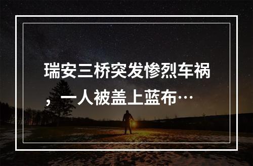 瑞安三桥突发惨烈车祸，一人被盖上蓝布…