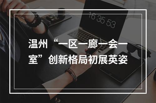 温州“一区一廊一会一室”创新格局初展英姿
