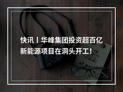 快讯丨华峰集团投资超百亿新能源项目在洞头开工！
