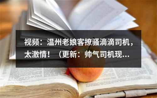 视频：温州老娘客撩骚滴滴司机，太激情！（更新：帅气司机现身有话说）