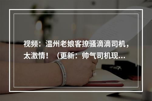 视频：温州老娘客撩骚滴滴司机，太激情！（更新：帅气司机现身有话说）