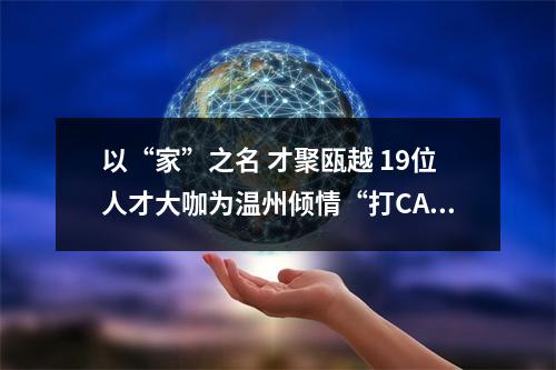 以“家”之名 才聚瓯越 19位人才大咖为温州倾情“打CALL”