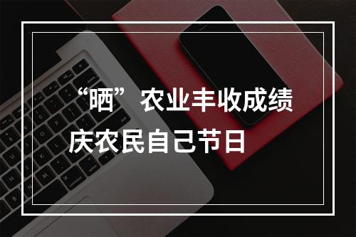 “晒”农业丰收成绩 庆农民自己节日