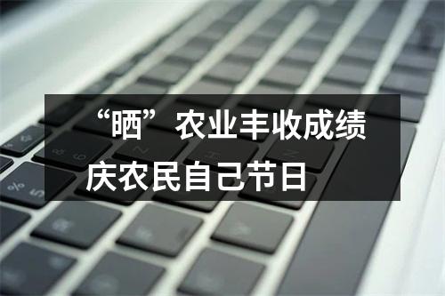 “晒”农业丰收成绩 庆农民自己节日