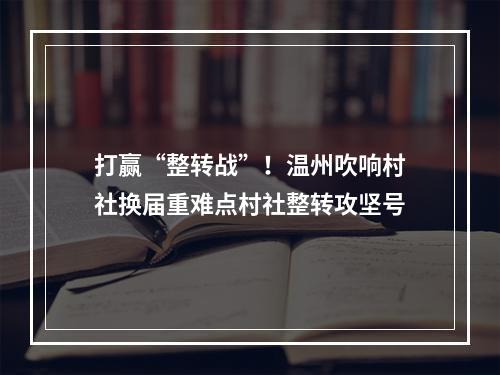 打赢“整转战”！温州吹响村社换届重难点村社整转攻坚号