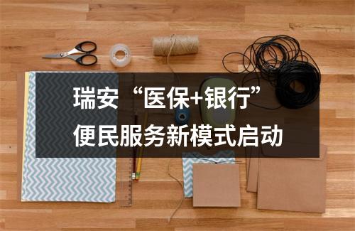 瑞安“医保+银行” 便民服务新模式启动