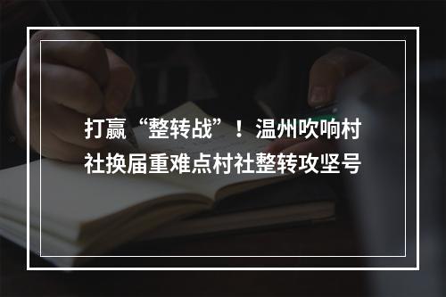 打赢“整转战”！温州吹响村社换届重难点村社整转攻坚号
