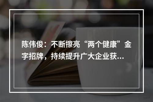 陈伟俊：不断擦亮“两个健康”金字招牌，持续提升广大企业获得感满意度