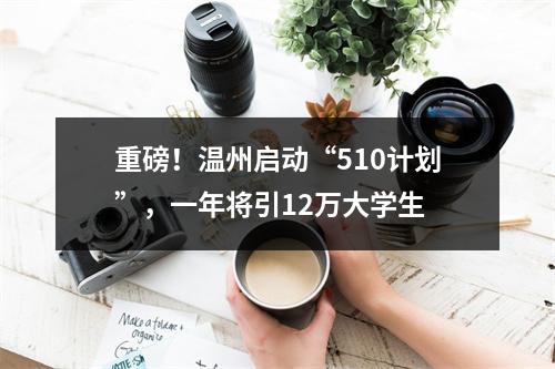 重磅！温州启动“510计划”，一年将引12万大学生