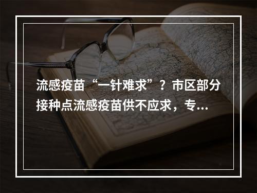 流感疫苗“一针难求”？市区部分接种点流感疫苗供不应求，专家这样说……