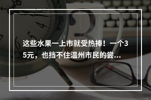 这些水果一上市就受热捧！一个35元，也挡不住温州市民的尝鲜热情