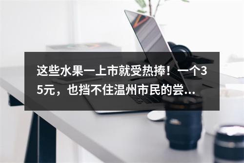 这些水果一上市就受热捧！一个35元，也挡不住温州市民的尝鲜热情