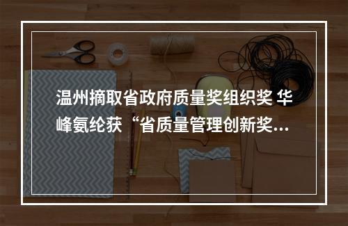 温州摘取省政府质量奖组织奖 华峰氨纶获“省质量管理创新奖”