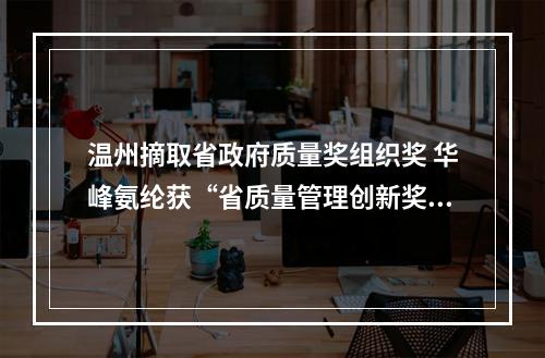 温州摘取省政府质量奖组织奖 华峰氨纶获“省质量管理创新奖”