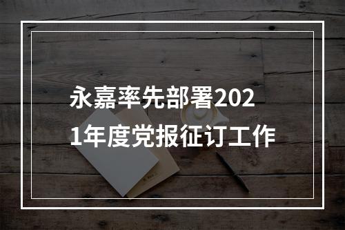永嘉率先部署2021年度党报征订工作