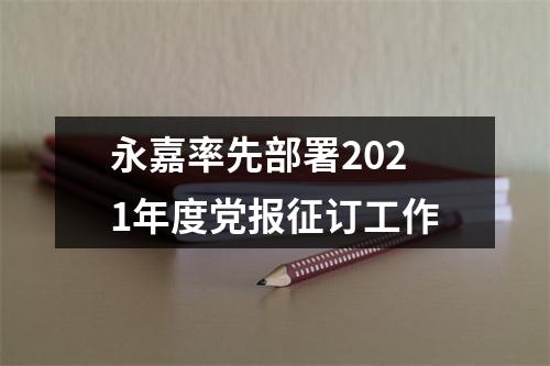 永嘉率先部署2021年度党报征订工作