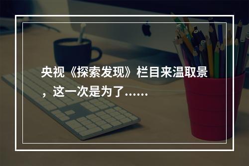 央视《探索发现》栏目来温取景，这一次是为了......