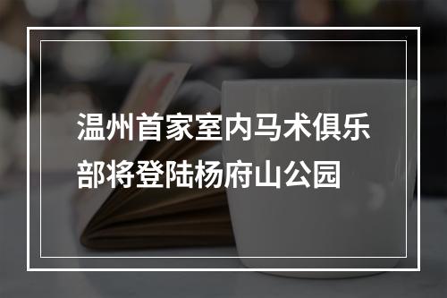 温州首家室内马术俱乐部将登陆杨府山公园