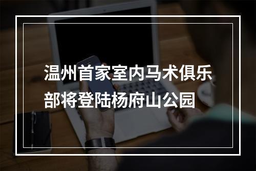 温州首家室内马术俱乐部将登陆杨府山公园