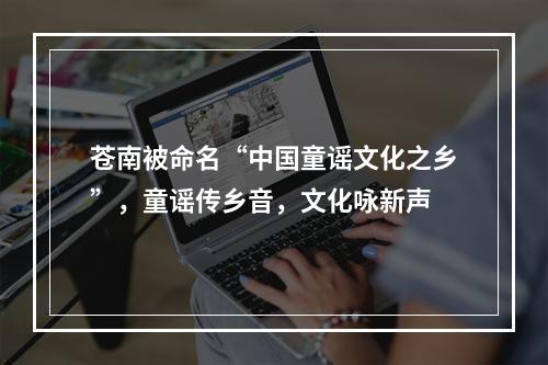 苍南被命名“中国童谣文化之乡”，童谣传乡音，文化咏新声