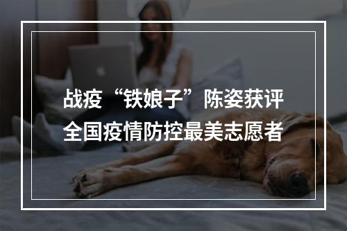 战疫“铁娘子”陈姿获评全国疫情防控最美志愿者