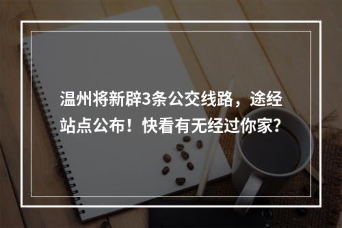 温州将新辟3条公交线路，途经站点公布！快看有无经过你家？