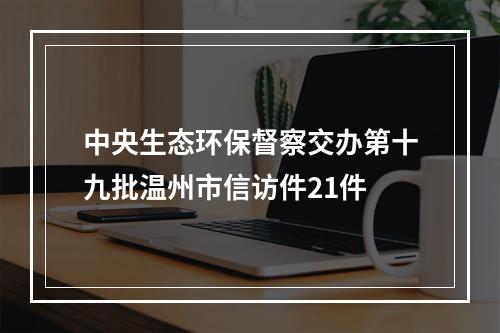 中央生态环保督察交办第十九批温州市信访件21件