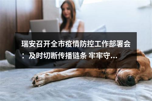 瑞安召开全市疫情防控工作部署会：及时切断传播链条 牢牢守住疫情防线