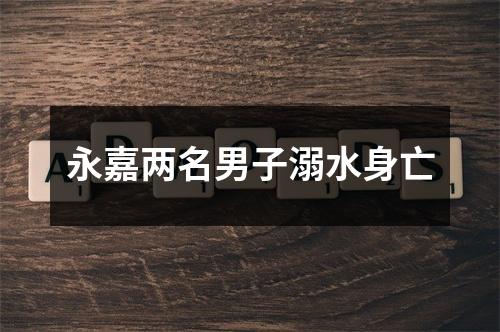 永嘉两名男子溺水身亡