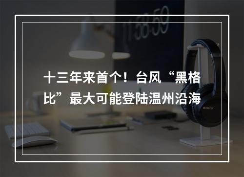 十三年来首个！台风“黑格比”最大可能登陆温州沿海