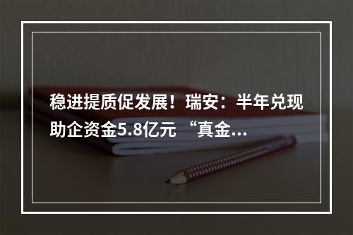 稳进提质促发展！瑞安：半年兑现助企资金5.8亿元 “真金白银”助企纾困解难