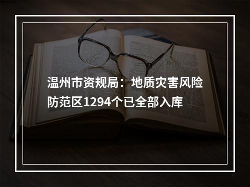 温州市资规局：地质灾害风险防范区1294个已全部入库