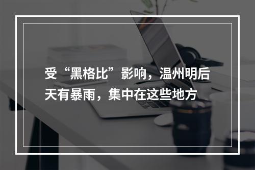 受“黑格比”影响，温州明后天有暴雨，集中在这些地方