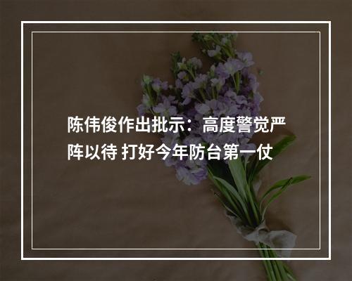 陈伟俊作出批示：高度警觉严阵以待 打好今年防台第一仗