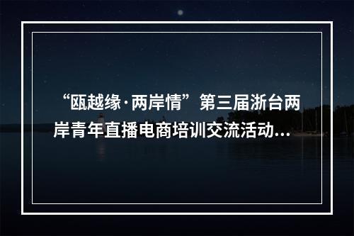 “瓯越缘·两岸情”第三届浙台两岸青年直播电商培训交流活动在瑞启动