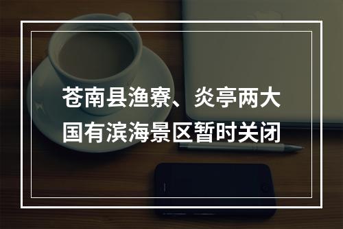 苍南县渔寮、炎亭两大国有滨海景区暂时关闭