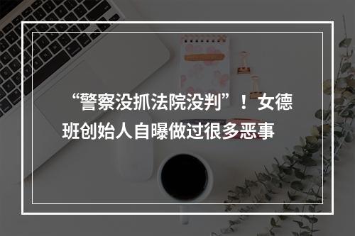 “警察没抓法院没判”！女德班创始人自曝做过很多恶事