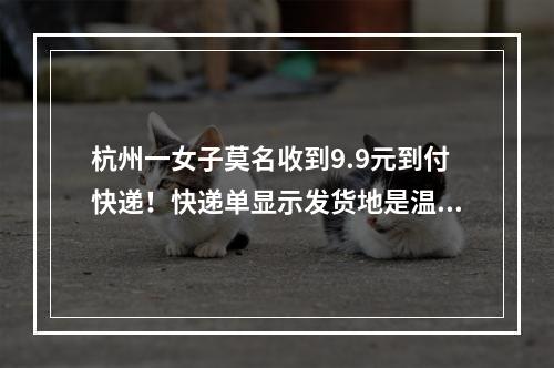 杭州一女子莫名收到9.9元到付快递！快递单显示发货地是温州，电话号码却是 ...